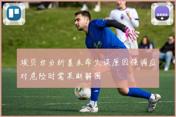 埃贝尔分析基米希失误原因强调应对危险时需果断解围