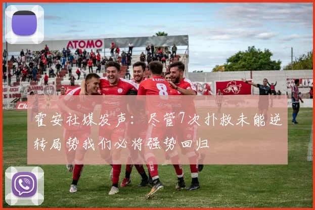 霍安社媒发声：尽管7次扑救未能逆转局势我们必将强势回归