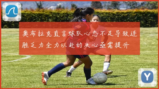 奥布拉克直言球队心态不足导致连胜乏力全力以赴的决心亟需提升