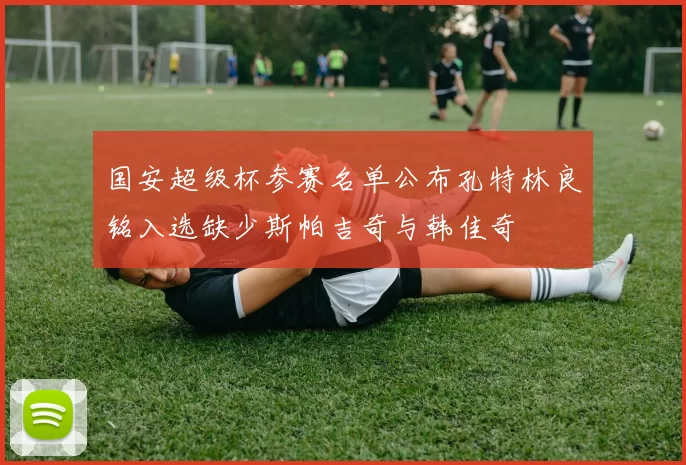 国安超级杯参赛名单公布孔特林良铭入选缺少斯帕吉奇与韩佳奇