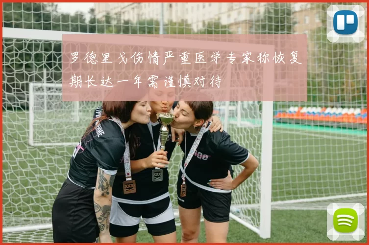 罗德里戈伤情严重医学专家称恢复期长达一年需谨慎对待